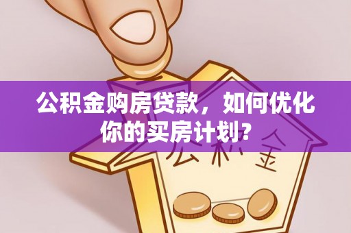石阡公积金购房贷款，如何优化你的买房计划？