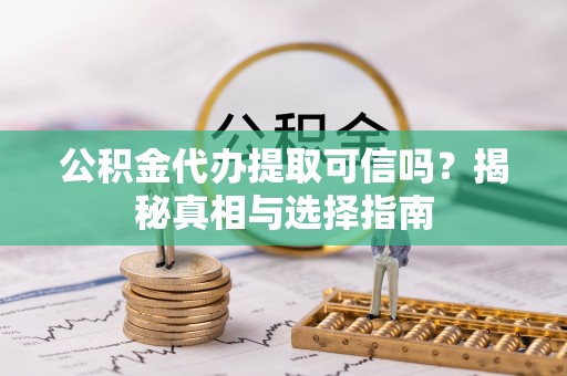 石阡公积金代办提取可信吗？揭秘真相与选择指南