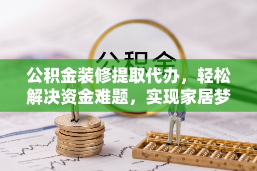 石阡公积金装修提取代办，轻松解决资金难题，实现家居梦想