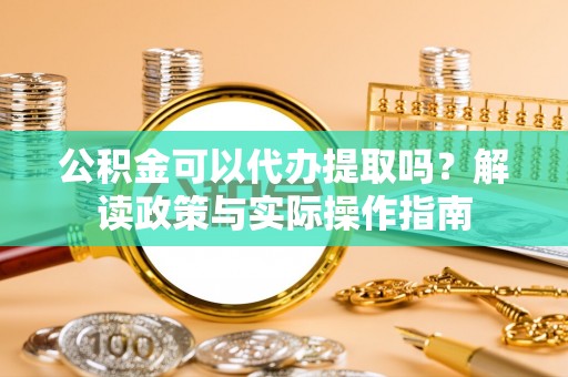石阡公积金可以代办提取吗？解读政策与实际操作指南