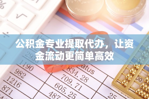 石阡公积金专业提取代办，让资金流动更简单高效