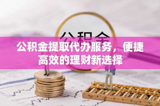 石阡公积金提取代办服务，便捷高效的理财新选择