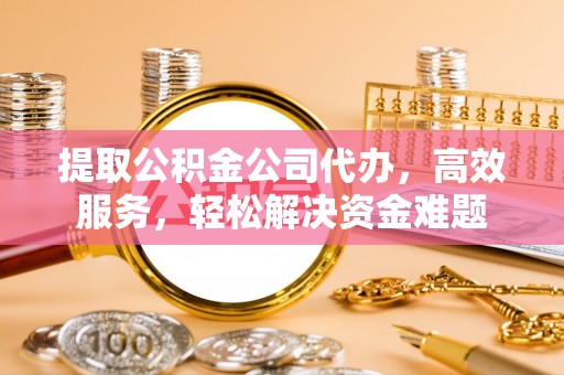 石阡提取公积金公司代办，高效服务，轻松解决资金难题