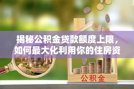 石阡揭秘公积金贷款额度上限，如何最大化利用你的住房资金