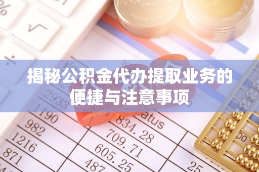 石阡揭秘公积金代办提取业务的便捷与注意事项