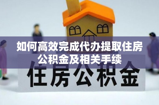 石阡如何高效完成代办提取住房公积金及相关手续