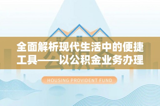 石阡全面解析现代生活中的便捷工具——以公积金业务办理流程为例