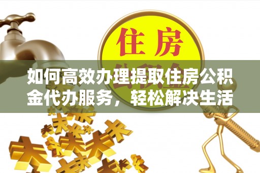 石阡如何高效办理提取住房公积金代办服务，轻松解决生活难题