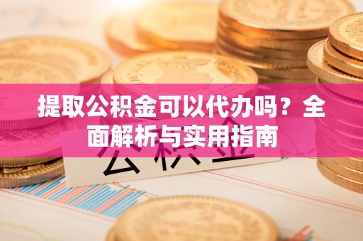 石阡提取公积金可以代办吗？全面解析与实用指南
