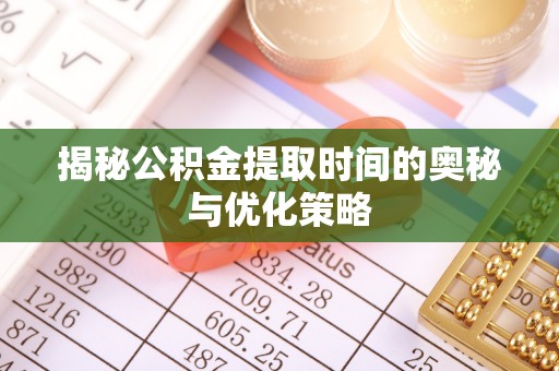 石阡揭秘公积金提取时间的奥秘与优化策略
