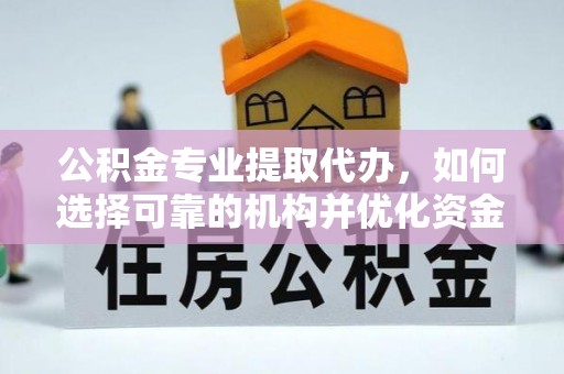 石阡公积金专业提取代办，如何选择可靠的机构并优化资金使用