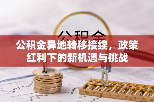 石阡公积金异地转移接续，政策红利下的新机遇与挑战