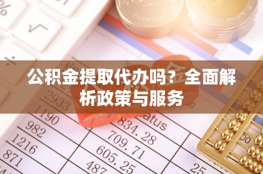 石阡公积金提取代办吗？全面解析政策与服务