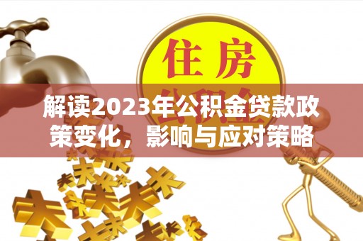 石阡解读2023年公积金贷款政策变化，影响与应对策略