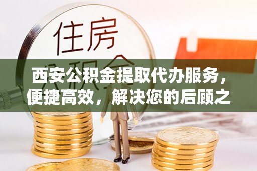 石阡西安公积金提取代办服务，便捷高效，解决您的后顾之忧
