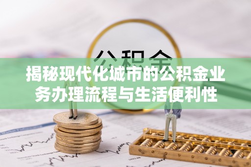 石阡揭秘现代化城市的公积金业务办理流程与生活便利性
