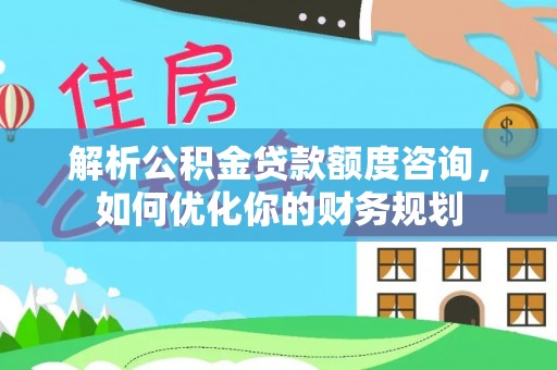 石阡解析公积金贷款额度咨询，如何优化你的财务规划