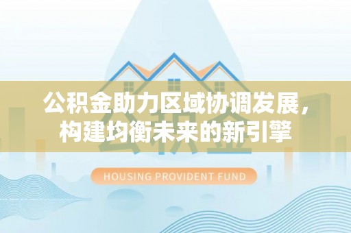 石阡公积金助力区域协调发展，构建均衡未来的新引擎