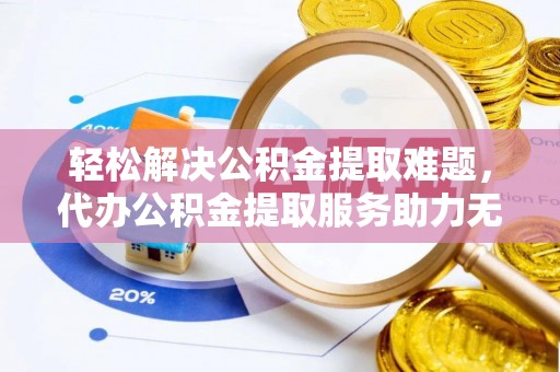 石阡轻松解决公积金提取难题，代办公积金提取服务助力无忧生活