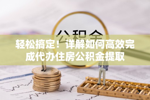 石阡轻松搞定！详解如何高效完成代办住房公积金提取