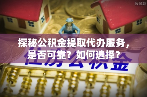 石阡探秘公积金提取代办服务，是否可靠？如何选择？