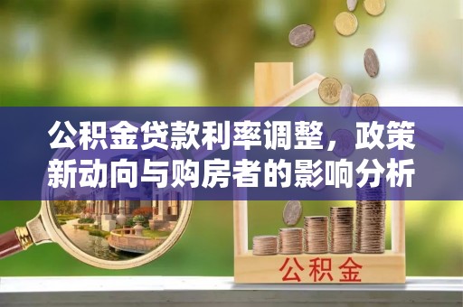 石阡公积金贷款利率调整，政策新动向与购房者的影响分析