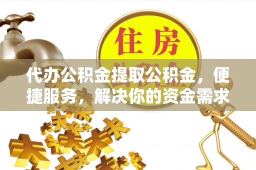 石阡代办公积金提取公积金，便捷服务，解决你的资金需求