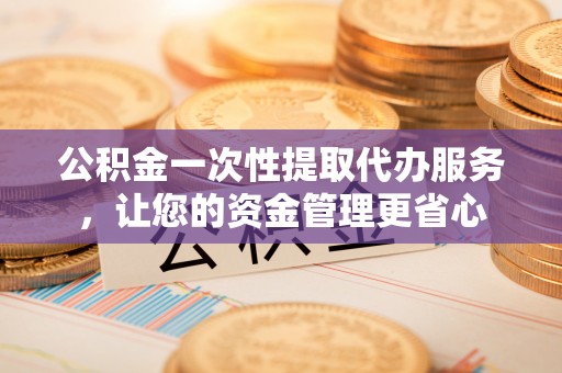 石阡公积金一次性提取代办服务，让您的资金管理更省心