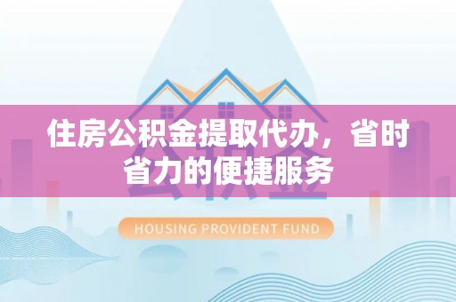 石阡住房公积金提取代办，省时省力的便捷服务