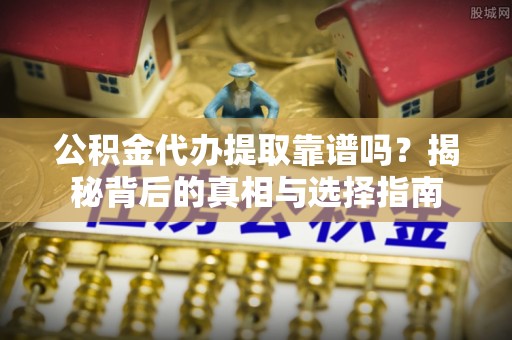 石阡公积金代办提取靠谱吗？揭秘背后的真相与选择指南