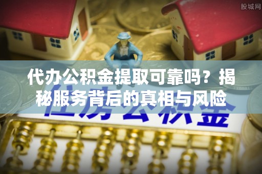 石阡代办公积金提取可靠吗？揭秘服务背后的真相与风险
