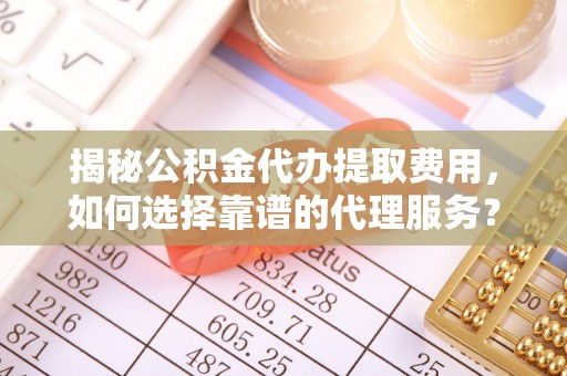 石阡揭秘公积金代办提取费用，如何选择靠谱的代理服务？