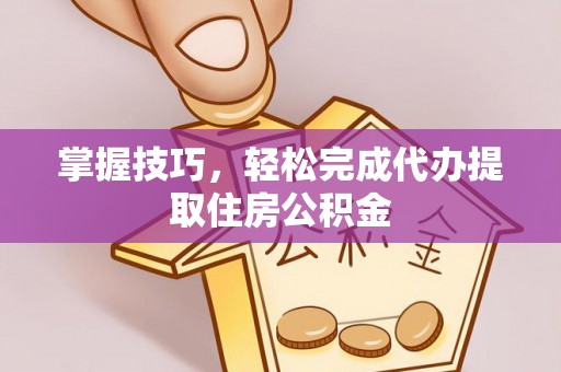 石阡掌握技巧，轻松完成代办提取住房公积金