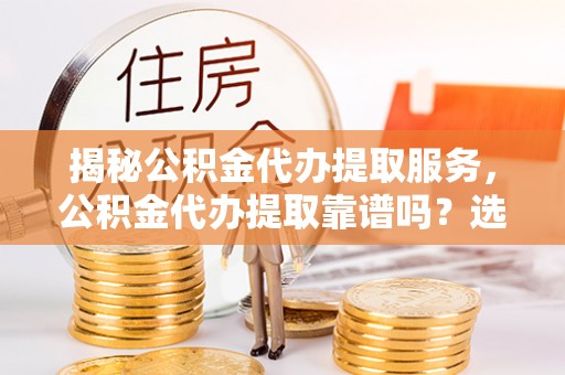 石阡揭秘公积金代办提取服务，公积金代办提取靠谱吗？选择需谨慎