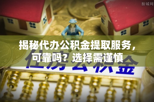 石阡揭秘代办公积金提取服务，可靠吗？选择需谨慎