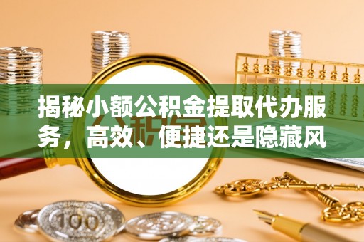 石阡揭秘小额公积金提取代办服务，高效、便捷还是隐藏风险？