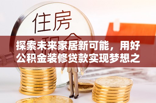 石阡探索未来家居新可能，用好公积金装修贷款实现梦想之家