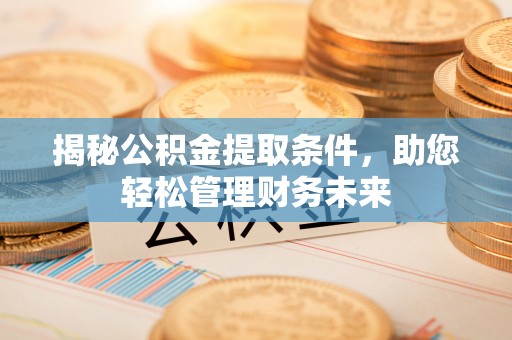 石阡揭秘公积金提取条件，助您轻松管理财务未来