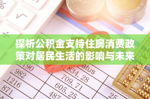 石阡探析公积金支持住房消费政策对居民生活的影响与未来展望