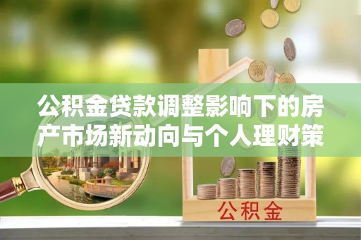 石阡公积金贷款调整影响下的房产市场新动向与个人理财策略