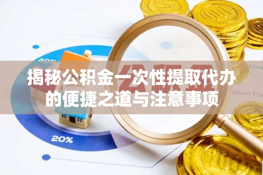 石阡揭秘公积金一次性提取代办的便捷之道与注意事项