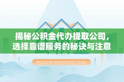 石阡揭秘公积金代办提取公司，选择靠谱服务的秘诀与注意事项