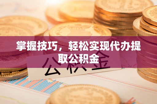 石阡掌握技巧，轻松实现代办提取公积金