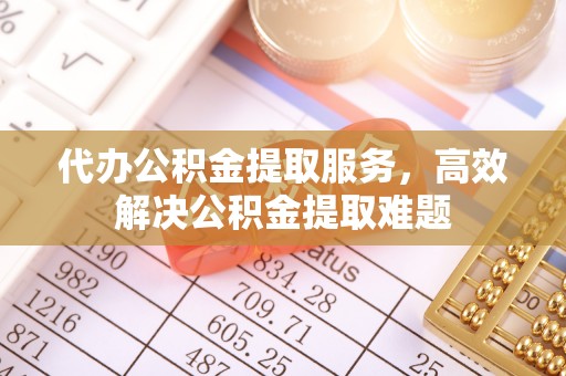 石阡代办公积金提取服务，高效解决公积金提取难题