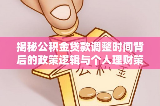 石阡揭秘公积金贷款调整时间背后的政策逻辑与个人理财策略