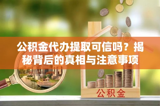 石阡公积金代办提取可信吗？揭秘背后的真相与注意事项