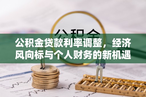 石阡公积金贷款利率调整，经济风向标与个人财务的新机遇