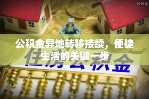 石阡公积金异地转移接续，便捷生活的关键一步