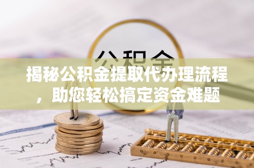 石阡揭秘公积金提取代办理流程，助您轻松搞定资金难题