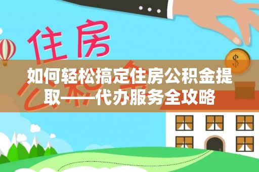 石阡如何轻松搞定住房公积金提取——代办服务全攻略